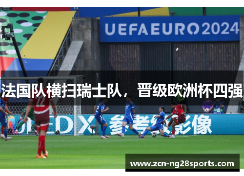 法国队横扫瑞士队，晋级欧洲杯四强