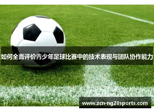 如何全面评价青少年足球比赛中的技术表现与团队协作能力