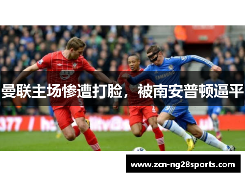曼联主场惨遭打脸，被南安普顿逼平