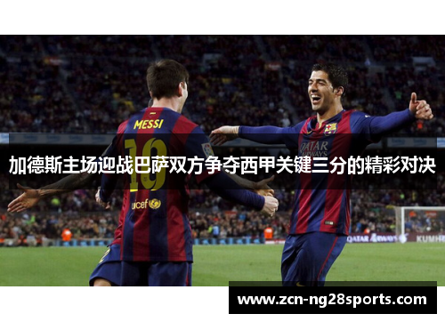 加德斯主场迎战巴萨双方争夺西甲关键三分的精彩对决