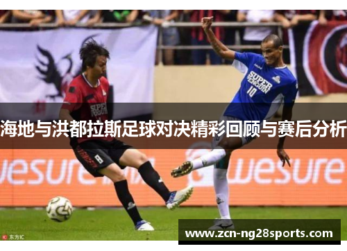 海地与洪都拉斯足球对决精彩回顾与赛后分析