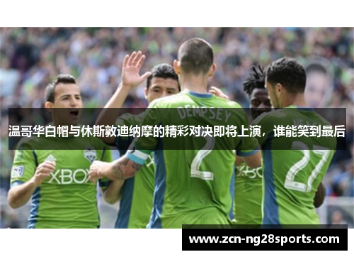 温哥华白帽与休斯敦迪纳摩的精彩对决即将上演，谁能笑到最后