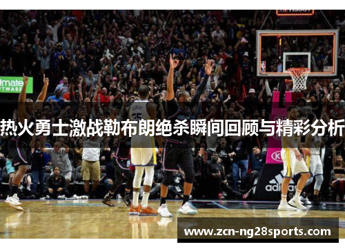 热火勇士激战勒布朗绝杀瞬间回顾与精彩分析